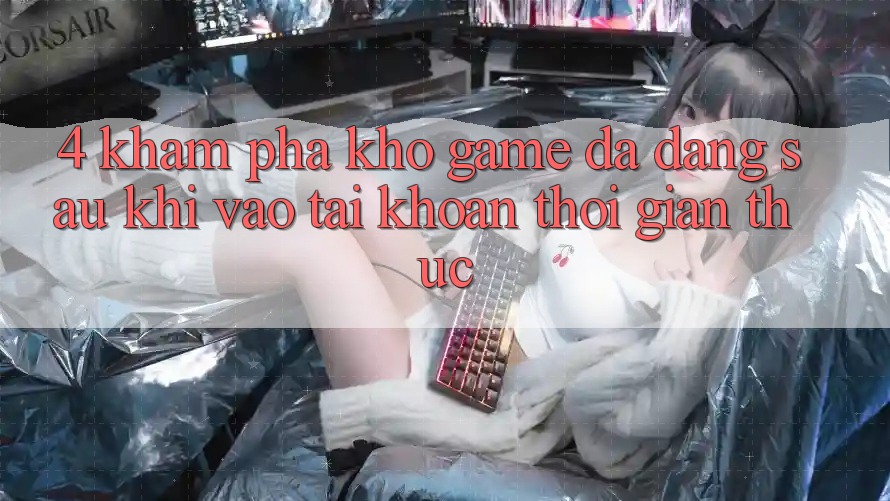4. Khám Phá Kho Game Đa Dạng Sau Khi Vào tài khoản Thời Gian Thực 4. Khám Phá Kho Game Đa Dạng Sau Khi Vào tài khoản Thời Gian Thực