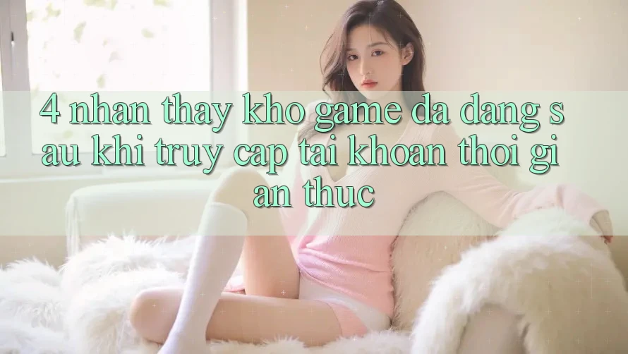 4. Nhận thấy Kho Game Đa Dạng Sau Khi Truy cập tài khoản Thời Gian Thực
