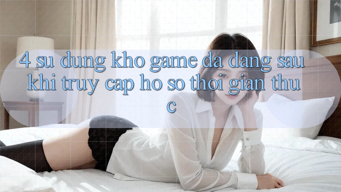 4. Sử dụng Kho Game Đa Dạng Sau Khi Truy cập hồ sơ Thời Gian Thực 4. Sử dụng Kho Game Đa Dạng Sau Khi Truy cập hồ sơ Thời Gian Thực