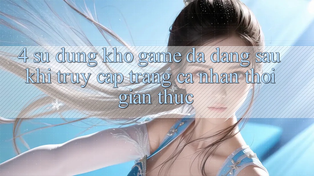 4. Sử dụng Kho Game Đa Dạng Sau Khi Truy cập trang cá nhân Thời Gian Thực 4. Sử dụng Kho Game Đa Dạng Sau Khi Truy cập trang cá nhân Thời Gian Thực