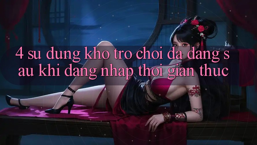 4. Sử dụng Kho Trò chơi Đa Dạng Sau Khi Đăng Nhập Thời Gian Thực 4. Sử dụng Kho Trò chơi Đa Dạng Sau Khi Đăng Nhập Thời Gian Thực