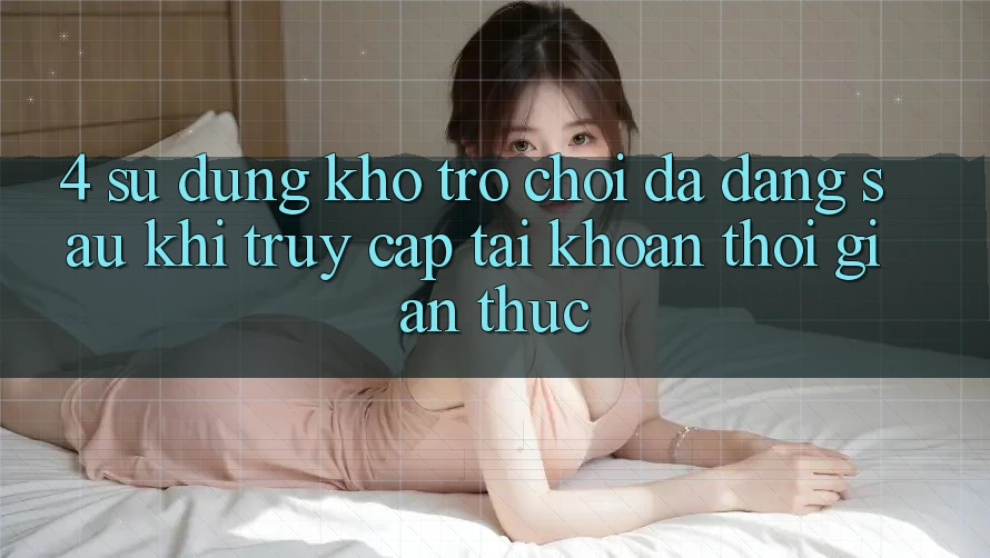 4. Sử dụng Kho Trò chơi Đa Dạng Sau Khi Truy cập tài khoản Thời Gian Thực 4. Sử dụng Kho Trò chơi Đa Dạng Sau Khi Truy cập tài khoản Thời Gian Thực