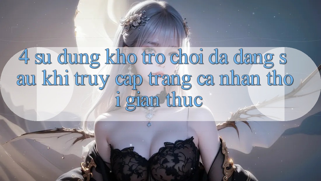 4. Sử dụng Kho Trò chơi Đa Dạng Sau Khi Truy cập trang cá nhân Thời Gian Thực 4. Sử dụng Kho Trò chơi Đa Dạng Sau Khi Truy cập trang cá nhân Thời Gian Thực