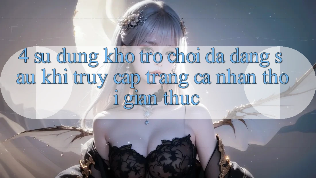 4. Sử dụng Kho Trò chơi Đa Dạng Sau Khi Truy cập trang cá nhân Thời Gian Thực 4. Sử dụng Kho Trò chơi Đa Dạng Sau Khi Truy cập trang cá nhân Thời Gian Thực