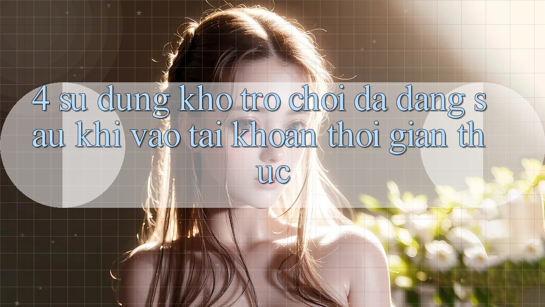 4. Sử dụng Kho Trò chơi Đa Dạng Sau Khi Vào tài khoản Thời Gian Thực 4. Sử dụng Kho Trò chơi Đa Dạng Sau Khi Vào tài khoản Thời Gian Thực