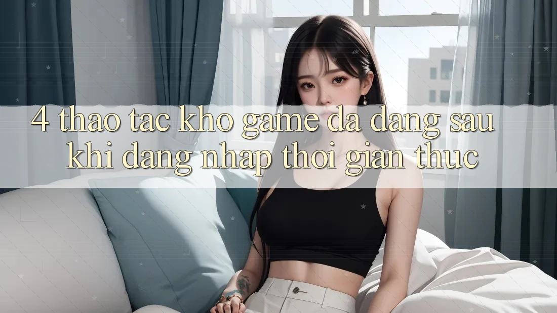 4. Thao tác Kho Game Đa Dạng Sau Khi Đăng Nhập Thời Gian Thực 4. Thao tác Kho Game Đa Dạng Sau Khi Đăng Nhập Thời Gian Thực