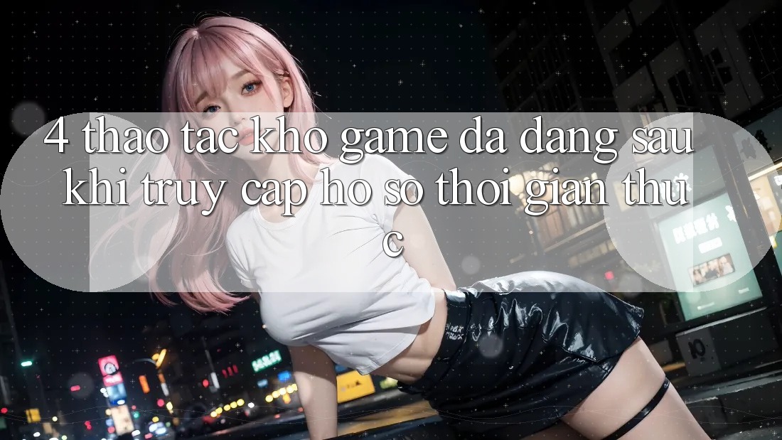4. Thao tác Kho Game Đa Dạng Sau Khi Truy cập hồ sơ Thời Gian Thực 4. Thao tác Kho Game Đa Dạng Sau Khi Truy cập hồ sơ Thời Gian Thực