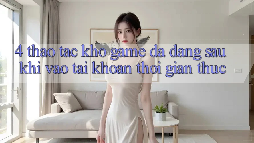 4. Thao tác Kho Game Đa Dạng Sau Khi Vào tài khoản Thời Gian Thực 4. Thao tác Kho Game Đa Dạng Sau Khi Vào tài khoản Thời Gian Thực