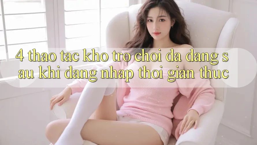 4. Thao tác Kho Trò chơi Đa Dạng Sau Khi Đăng nhập Thời Gian Thực 4. Thao tác Kho Trò chơi Đa Dạng Sau Khi Đăng nhập Thời Gian Thực