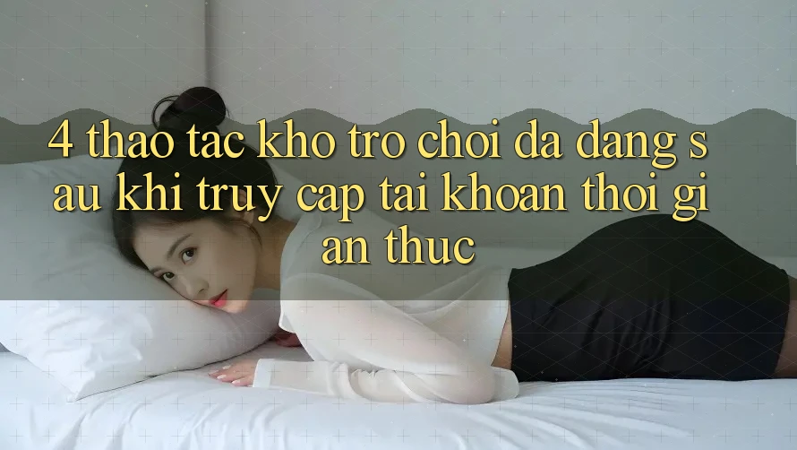 4. Thao tác Kho Trò chơi Đa Dạng Sau Khi Truy cập tài khoản Thời Gian Thực 4. Thao tác Kho Trò chơi Đa Dạng Sau Khi Truy cập tài khoản Thời Gian Thực