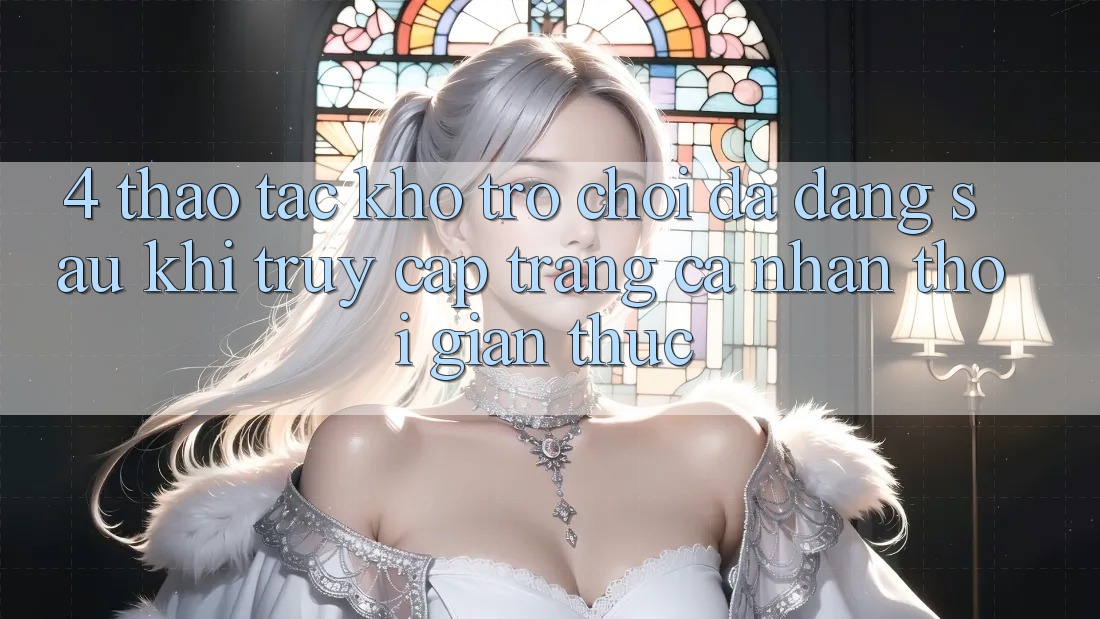 4. Thao tác Kho Trò chơi Đa Dạng Sau Khi Truy cập trang cá nhân Thời Gian Thực 4. Thao tác Kho Trò chơi Đa Dạng Sau Khi Truy cập trang cá nhân Thời Gian Thực