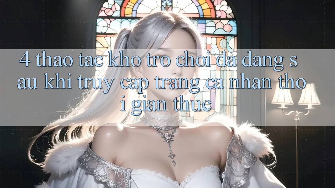 4. Thao tác Kho Trò chơi Đa Dạng Sau Khi Truy cập trang cá nhân Thời Gian Thực 4. Thao tác Kho Trò chơi Đa Dạng Sau Khi Truy cập trang cá nhân Thời Gian Thực