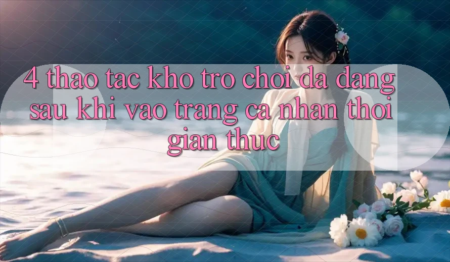 4. Thao tác Kho Trò chơi Đa Dạng Sau Khi Vào trang cá nhân Thời Gian Thực 4. Thao tác Kho Trò chơi Đa Dạng Sau Khi Vào trang cá nhân Thời Gian Thực