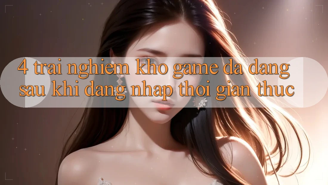 4. Trải nghiệm Kho Game Đa Dạng Sau Khi Đăng nhập Thời Gian Thực 4. Trải nghiệm Kho Game Đa Dạng Sau Khi Đăng nhập Thời Gian Thực