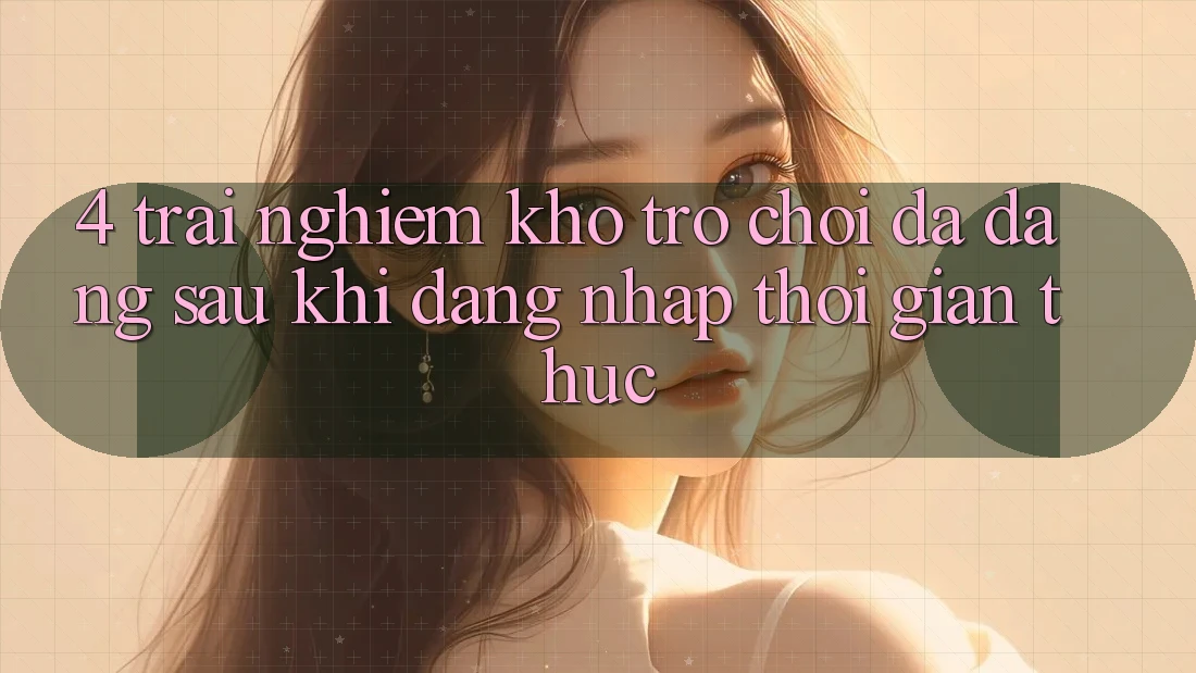 4. Trải nghiệm Kho Trò chơi Đa Dạng Sau Khi Đăng Nhập Thời Gian Thực