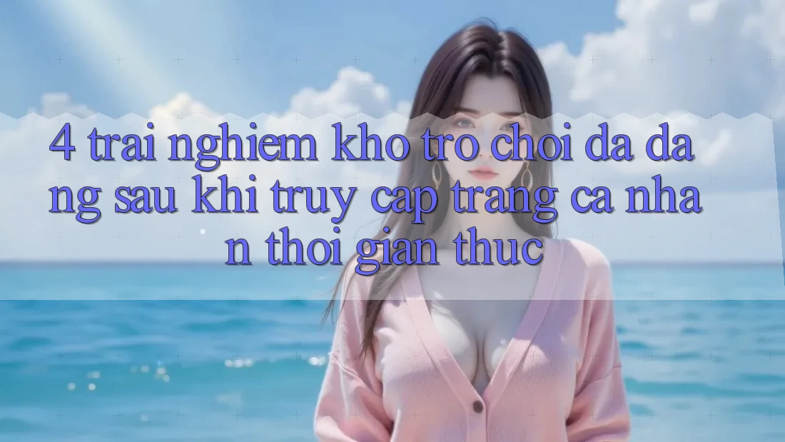 4. Trải nghiệm Kho Trò chơi Đa Dạng Sau Khi Truy cập trang cá nhân Thời Gian Thực 4. Trải nghiệm Kho Trò chơi Đa Dạng Sau Khi Truy cập trang cá nhân Thời Gian Thực