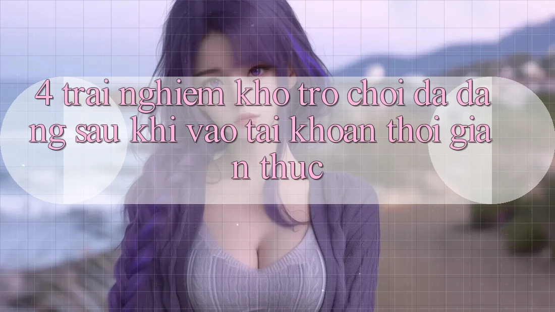 4. Trải nghiệm Kho Trò chơi Đa Dạng Sau Khi Vào tài khoản Thời Gian Thực 4. Trải nghiệm Kho Trò chơi Đa Dạng Sau Khi Vào tài khoản Thời Gian Thực