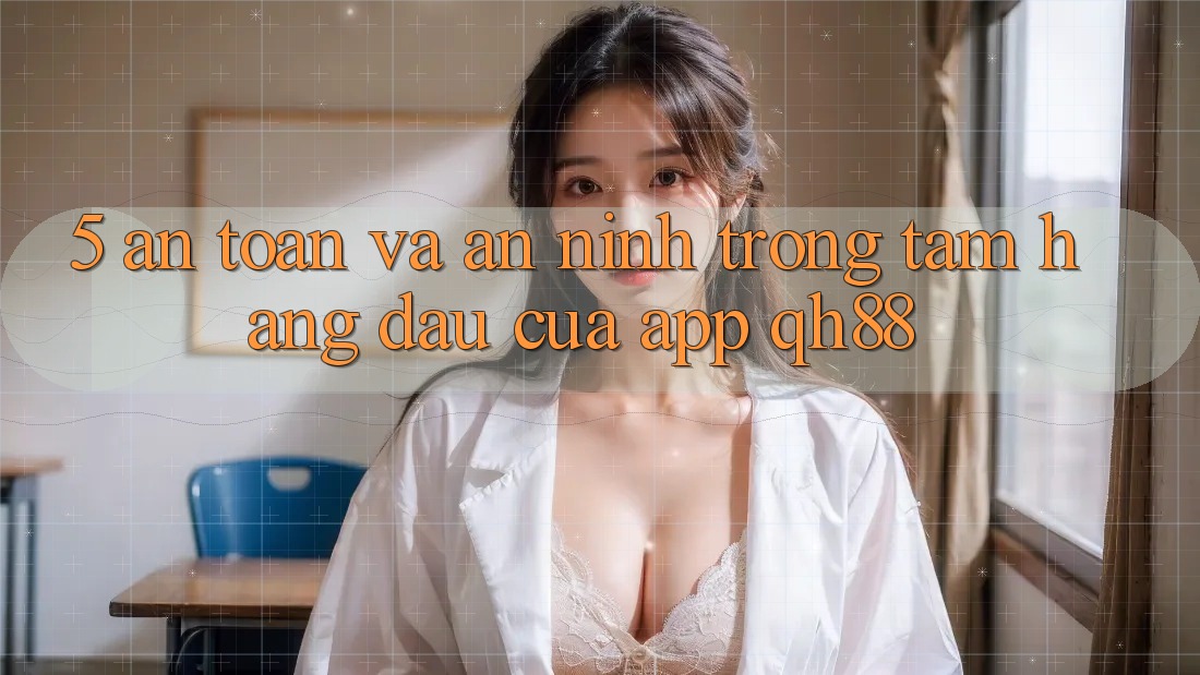 5. An Toàn Và An ninh: Trọng Tâm Hàng Đầu Của App QH88 5. An Toàn Và An ninh: Trọng Tâm Hàng Đầu Của App QH88