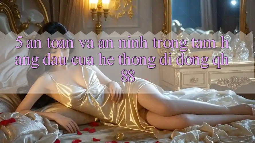 5. An Toàn Và An ninh: Trọng Tâm Hàng Đầu Của Hệ thống di động QH88 5. An Toàn Và An ninh: Trọng Tâm Hàng Đầu Của Hệ thống di động QH88