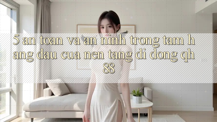 5. An toàn Và An ninh: Trọng Tâm Hàng Đầu Của Nền tảng di động QH88 5. An toàn Và An ninh: Trọng Tâm Hàng Đầu Của Nền tảng di động QH88