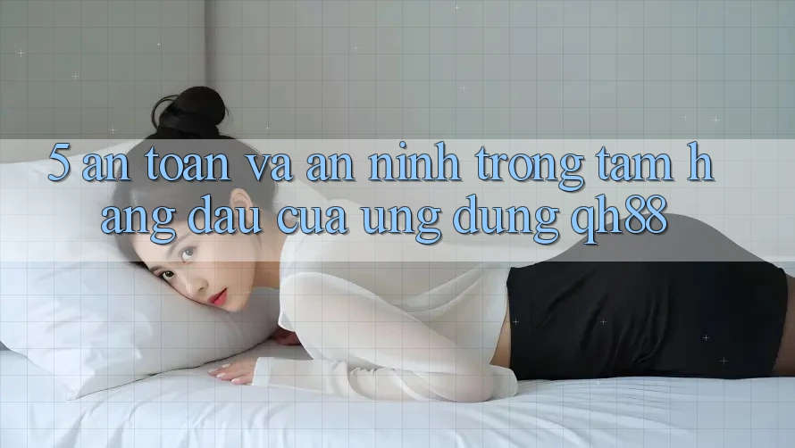5. An Toàn Và An ninh: Trọng Tâm Hàng Đầu Của Ứng Dụng QH88 5. An Toàn Và An ninh: Trọng Tâm Hàng Đầu Của Ứng Dụng QH88