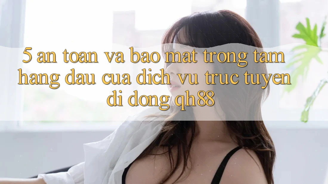 5. An Toàn Và Bảo mật: Trọng Tâm Hàng Đầu Của Dịch vụ trực tuyến di động QH88 5. An Toàn Và Bảo mật: Trọng Tâm Hàng Đầu Của Dịch vụ trực tuyến di động QH88