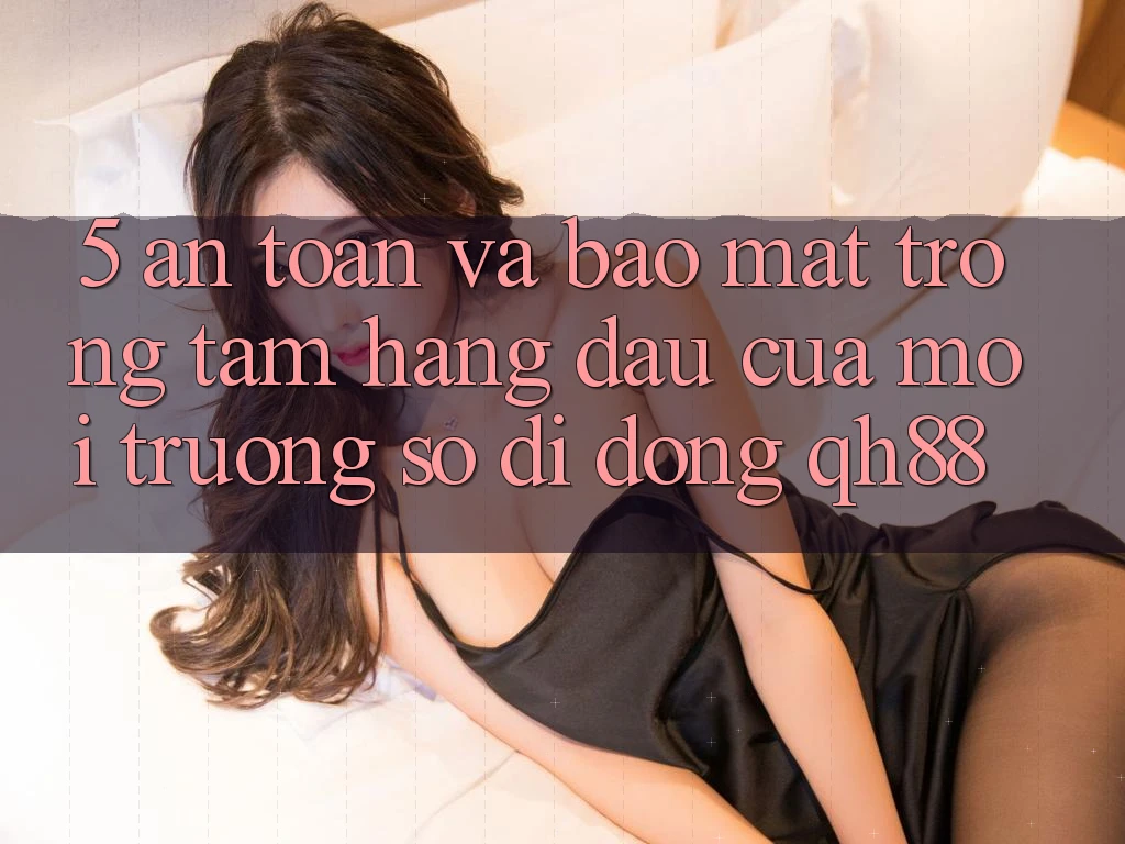 5. An Toàn Và Bảo Mật: Trọng Tâm Hàng Đầu Của Môi trường số di động QH88