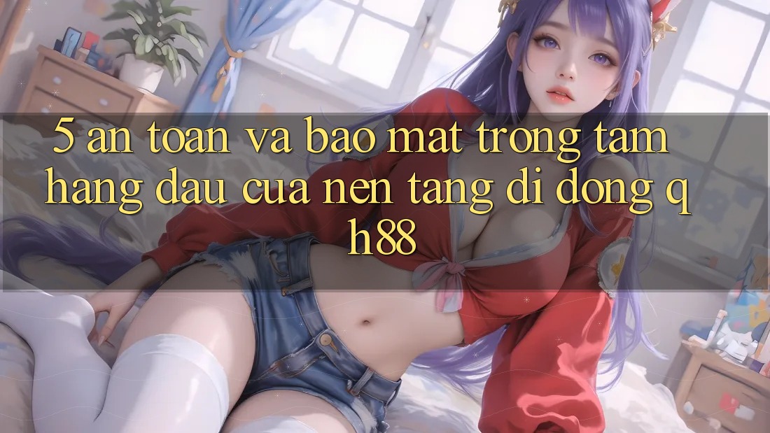 5. An Toàn Và Bảo Mật: Trọng Tâm Hàng Đầu Của Nền tảng di động QH88 5. An Toàn Và Bảo Mật: Trọng Tâm Hàng Đầu Của Nền tảng di động QH88