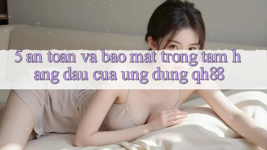 5. An Toàn Và Bảo Mật: Trọng Tâm Hàng Đầu Của Ứng Dụng QH88 5. An Toàn Và Bảo Mật: Trọng Tâm Hàng Đầu Của Ứng Dụng QH88