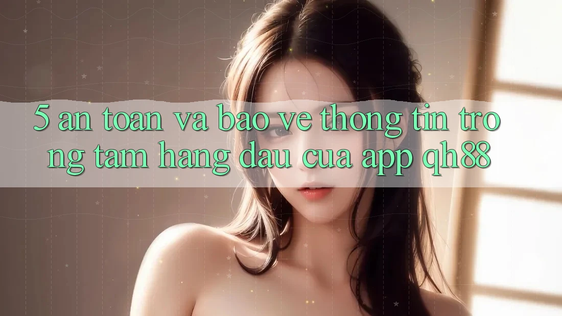 5. An Toàn Và Bảo vệ thông tin: Trọng Tâm Hàng Đầu Của App QH88 5. An Toàn Và Bảo vệ thông tin: Trọng Tâm Hàng Đầu Của App QH88