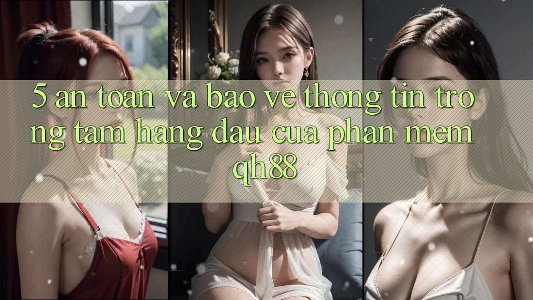 5. An Toàn Và Bảo vệ thông tin: Trọng Tâm Hàng Đầu Của Phần mềm QH88 5. An Toàn Và Bảo vệ thông tin: Trọng Tâm Hàng Đầu Của Phần mềm QH88