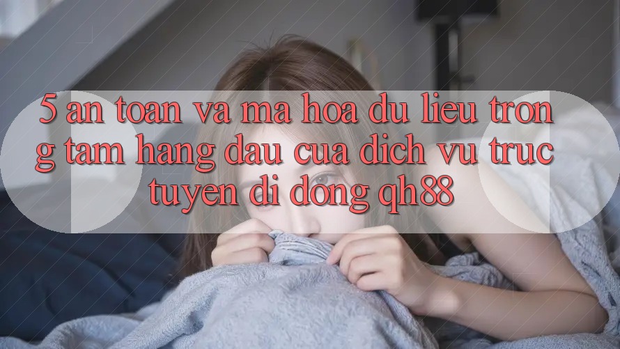 5. An Toàn Và Mã hóa dữ liệu: Trọng Tâm Hàng Đầu Của Dịch vụ trực tuyến di động QH88 5. An Toàn Và Mã hóa dữ liệu: Trọng Tâm Hàng Đầu Của Dịch vụ trực tuyến di động QH88
