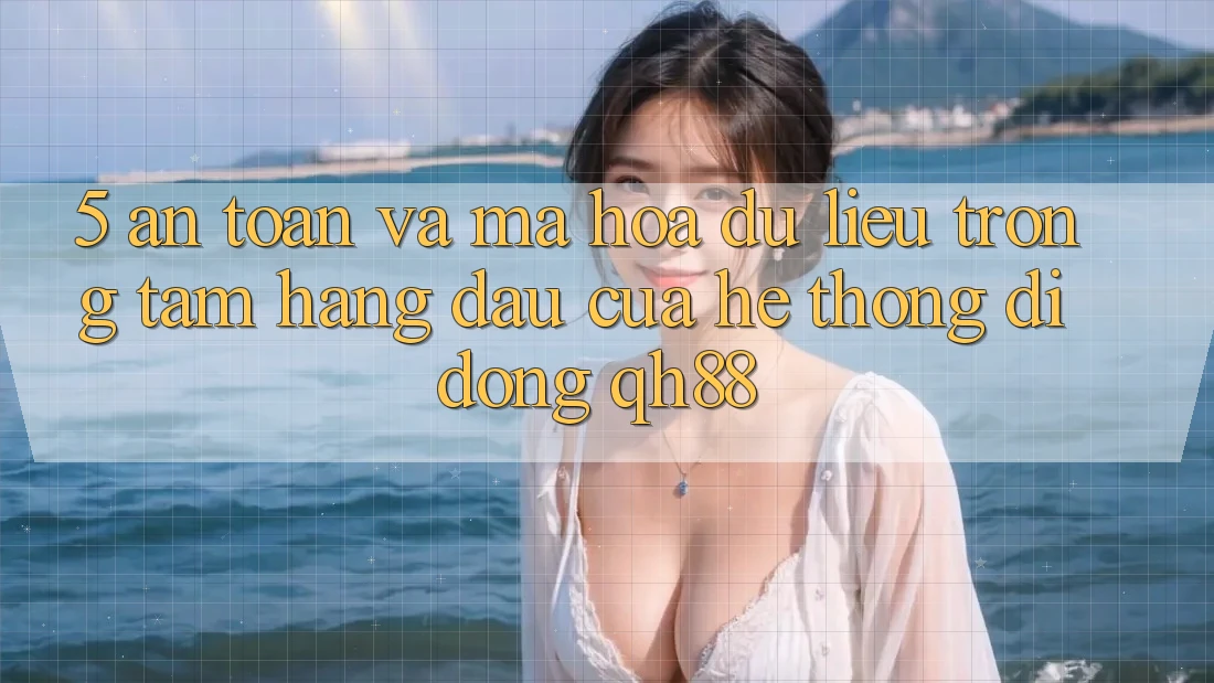5. An Toàn Và Mã hóa dữ liệu: Trọng Tâm Hàng Đầu Của Hệ thống di động QH88 5. An Toàn Và Mã hóa dữ liệu: Trọng Tâm Hàng Đầu Của Hệ thống di động QH88