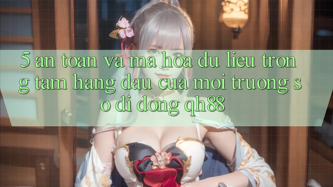 5. An Toàn Và Mã hóa dữ liệu: Trọng Tâm Hàng Đầu Của Môi trường số di động QH88 5. An Toàn Và Mã hóa dữ liệu: Trọng Tâm Hàng Đầu Của Môi trường số di động QH88