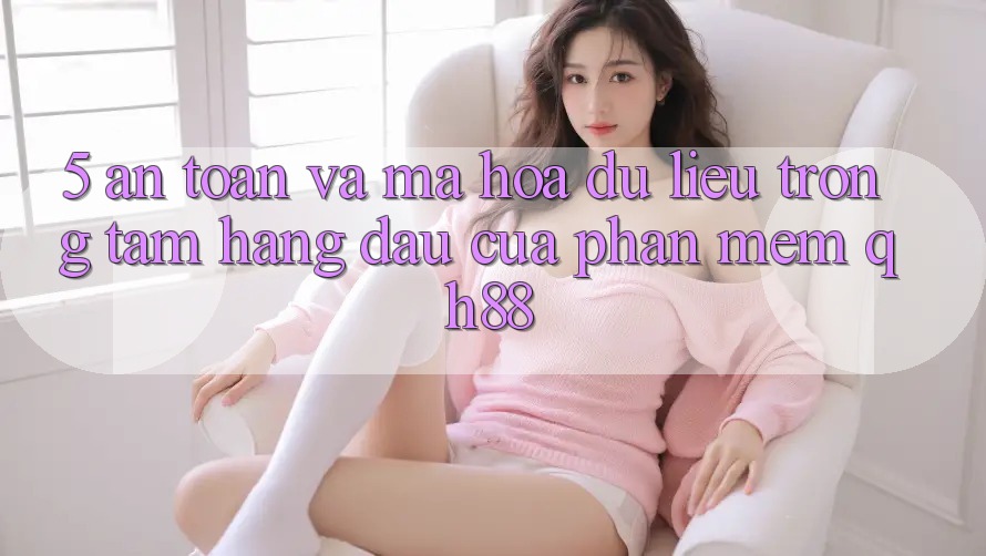 5. An Toàn Và Mã hóa dữ liệu: Trọng Tâm Hàng Đầu Của Phần mềm QH88 5. An Toàn Và Mã hóa dữ liệu: Trọng Tâm Hàng Đầu Của Phần mềm QH88
