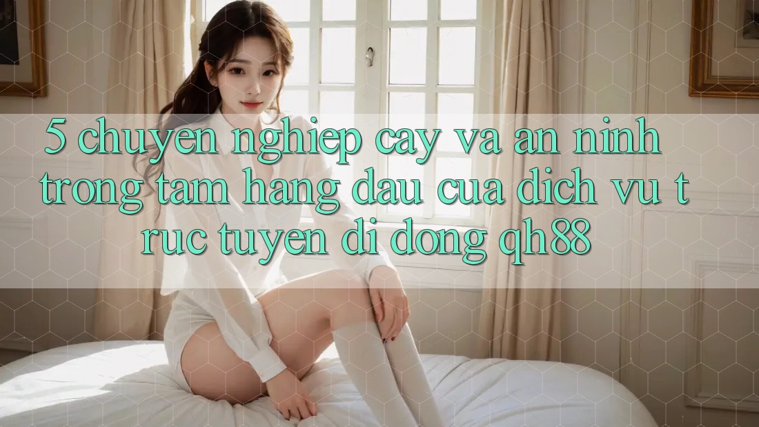5. Chuyên nghiệp cậy Và An ninh: Trọng Tâm Hàng Đầu Của Dịch vụ trực tuyến di động QH88 5. Chuyên nghiệp cậy Và An ninh: Trọng Tâm Hàng Đầu Của Dịch vụ trực tuyến di động QH88