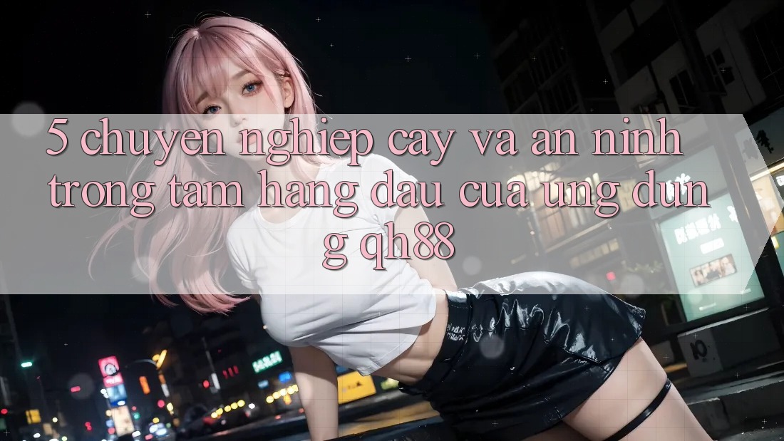 5. Chuyên nghiệp cậy Và An ninh: Trọng Tâm Hàng Đầu Của Ứng Dụng QH88 5. Chuyên nghiệp cậy Và An ninh: Trọng Tâm Hàng Đầu Của Ứng Dụng QH88