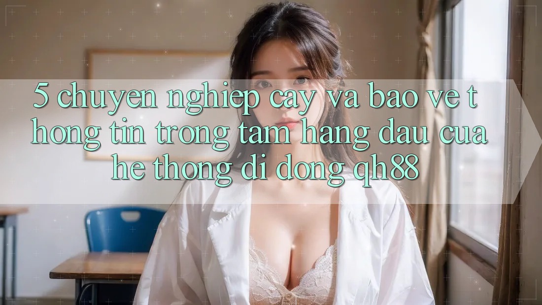 5. Chuyên nghiệp cậy Và Bảo vệ thông tin: Trọng Tâm Hàng Đầu Của Hệ thống di động QH88