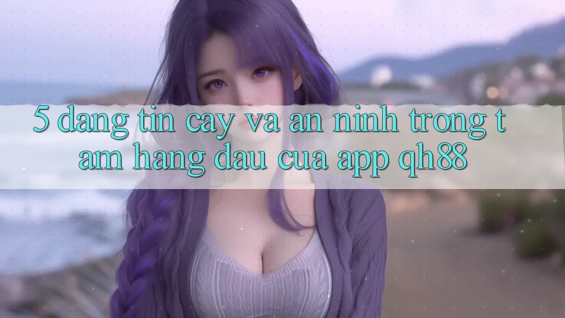5. Đáng tin cậy Và An ninh: Trọng Tâm Hàng Đầu Của App QH88 5. Đáng tin cậy Và An ninh: Trọng Tâm Hàng Đầu Của App QH88