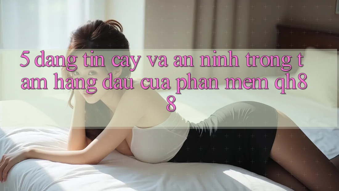 5. Đáng tin cậy Và An ninh: Trọng Tâm Hàng Đầu Của Phần mềm QH88 5. Đáng tin cậy Và An ninh: Trọng Tâm Hàng Đầu Của Phần mềm QH88