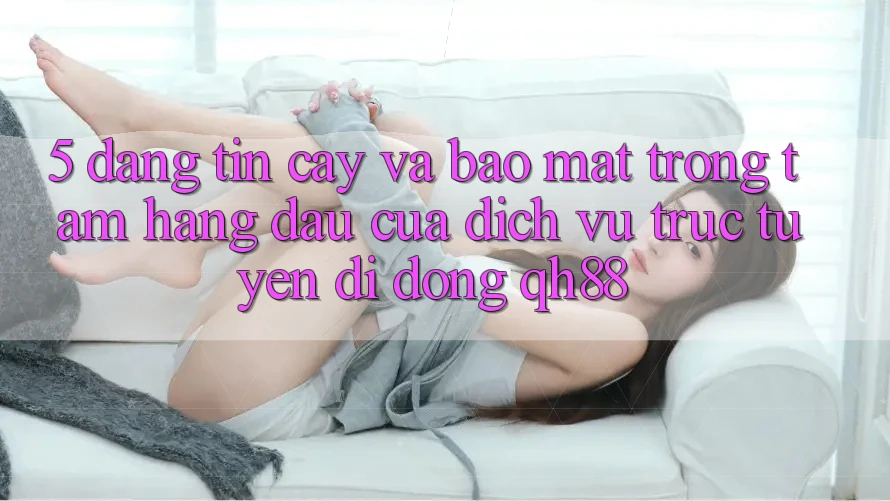 5. Đáng tin cậy Và Bảo Mật: Trọng Tâm Hàng Đầu Của Dịch vụ trực tuyến di động QH88 5. Đáng tin cậy Và Bảo Mật: Trọng Tâm Hàng Đầu Của Dịch vụ trực tuyến di động QH88