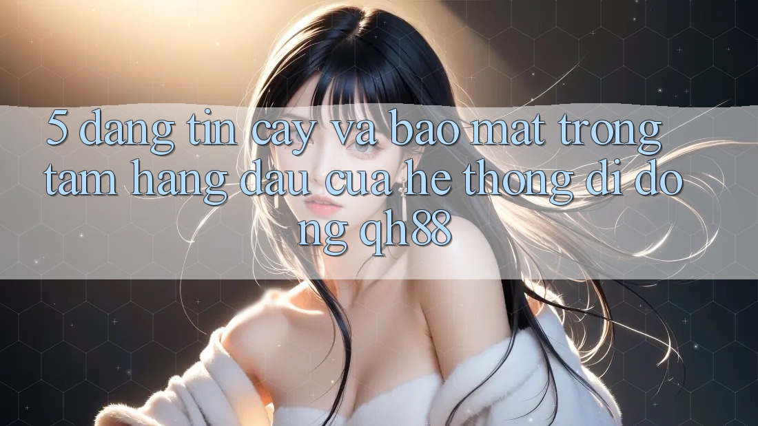5. Đáng tin cậy Và Bảo Mật: Trọng Tâm Hàng Đầu Của Hệ thống di động QH88 5. Đáng tin cậy Và Bảo Mật: Trọng Tâm Hàng Đầu Của Hệ thống di động QH88