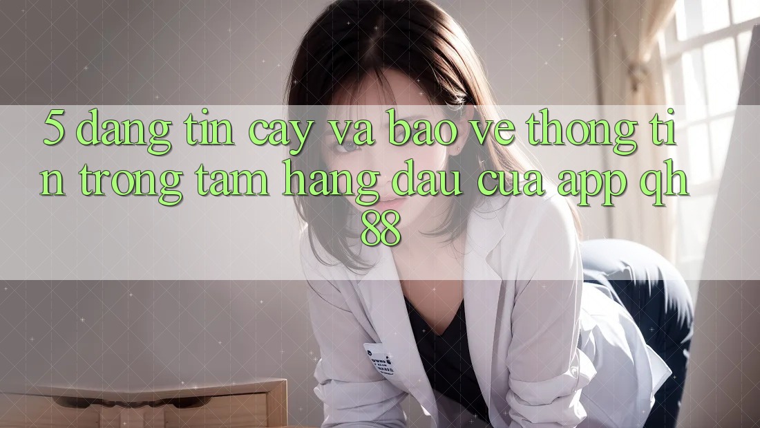 5. Đáng tin cậy Và Bảo vệ thông tin: Trọng Tâm Hàng Đầu Của App QH88 5. Đáng tin cậy Và Bảo vệ thông tin: Trọng Tâm Hàng Đầu Của App QH88