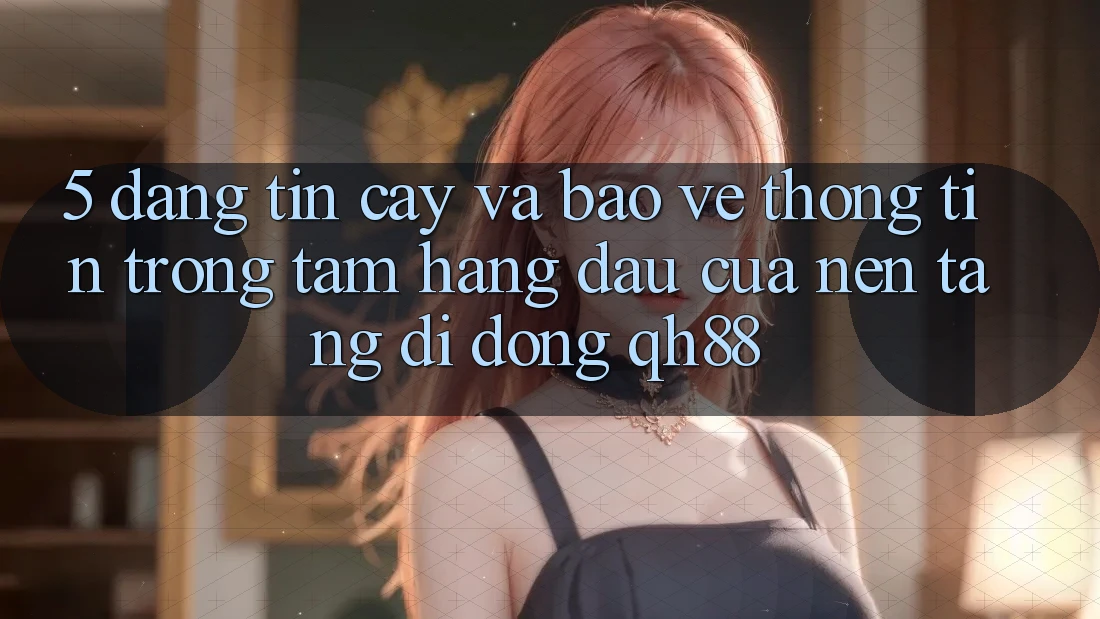 5. Đáng tin cậy Và Bảo vệ thông tin: Trọng Tâm Hàng Đầu Của Nền tảng di động QH88 5. Đáng tin cậy Và Bảo vệ thông tin: Trọng Tâm Hàng Đầu Của Nền tảng di động QH88