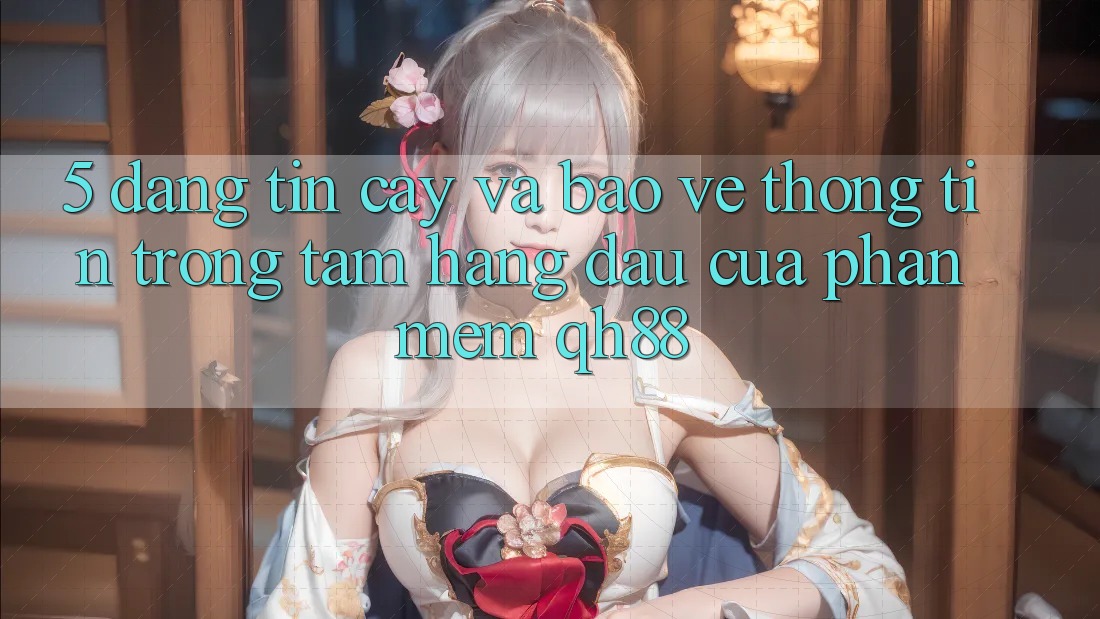 5. Đáng tin cậy Và Bảo vệ thông tin: Trọng Tâm Hàng Đầu Của Phần mềm QH88 5. Đáng tin cậy Và Bảo vệ thông tin: Trọng Tâm Hàng Đầu Của Phần mềm QH88