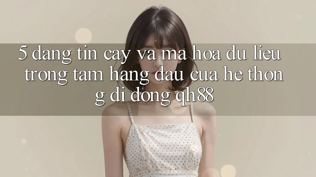 5. Đáng tin cậy Và Mã hóa dữ liệu: Trọng Tâm Hàng Đầu Của Hệ thống di động QH88 5. Đáng tin cậy Và Mã hóa dữ liệu: Trọng Tâm Hàng Đầu Của Hệ thống di động QH88
