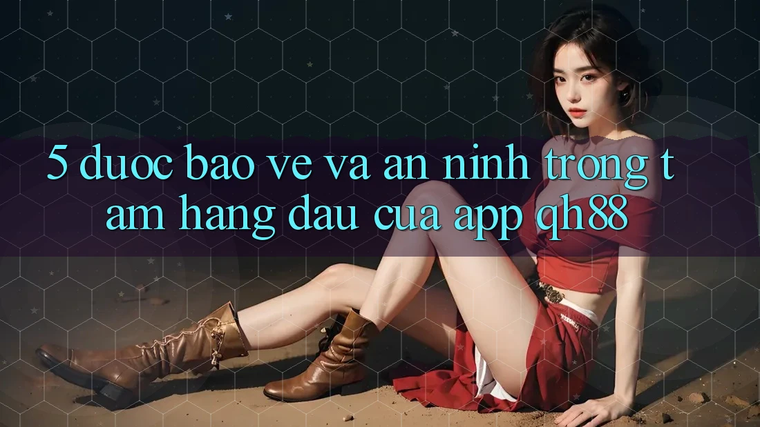 5. Được bảo vệ Và An ninh: Trọng Tâm Hàng Đầu Của App QH88 5. Được bảo vệ Và An ninh: Trọng Tâm Hàng Đầu Của App QH88