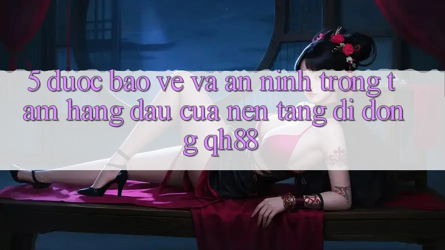 5. Được bảo vệ Và An ninh: Trọng Tâm Hàng Đầu Của Nền tảng di động QH88 5. Được bảo vệ Và An ninh: Trọng Tâm Hàng Đầu Của Nền tảng di động QH88