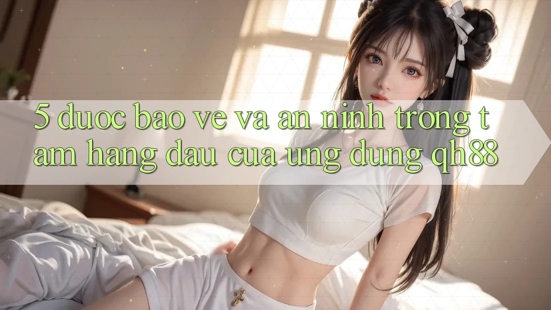 5. Được bảo vệ Và An ninh: Trọng Tâm Hàng Đầu Của Ứng Dụng QH88 5. Được bảo vệ Và An ninh: Trọng Tâm Hàng Đầu Của Ứng Dụng QH88