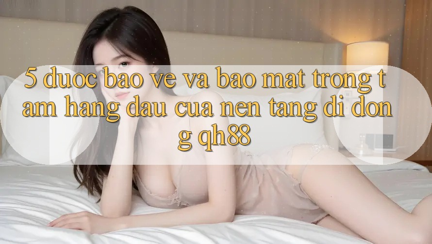 5. Được bảo vệ Và Bảo Mật: Trọng Tâm Hàng Đầu Của Nền tảng di động QH88 5. Được bảo vệ Và Bảo Mật: Trọng Tâm Hàng Đầu Của Nền tảng di động QH88